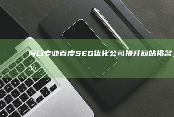 海口专业百度SEO优化公司：提升网站排名，实现精准营销