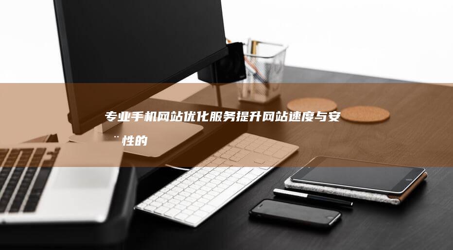 专业手机网站优化服务：提升网站速度与安全性的解决方案